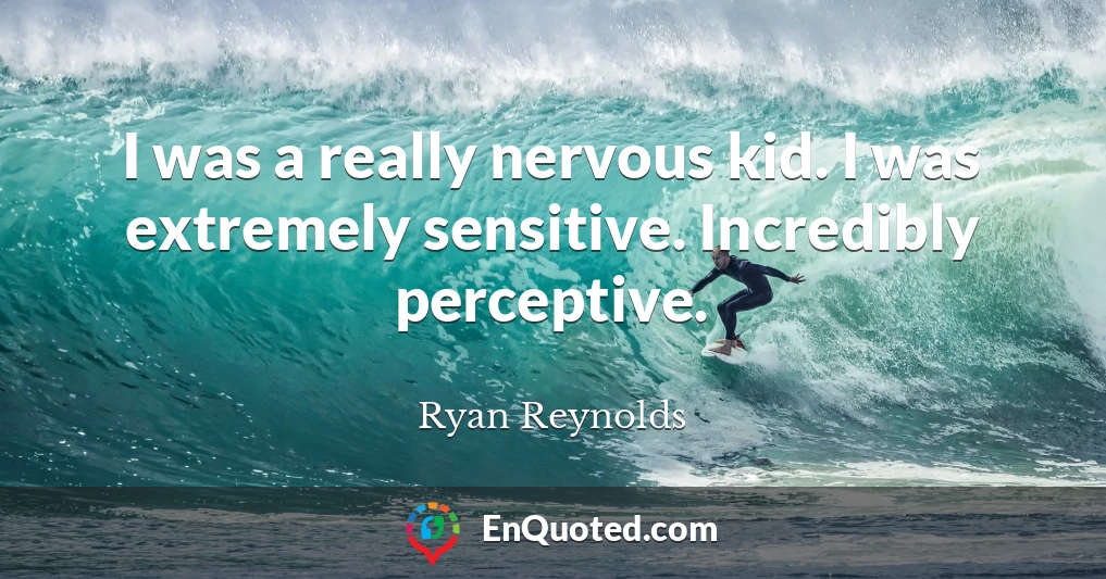 I was a really nervous kid. I was extremely sensitive. Incredibly perceptive.