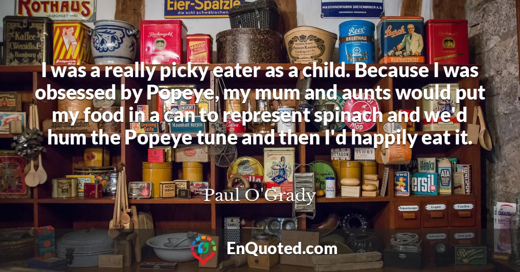 I was a really picky eater as a child. Because I was obsessed by Popeye, my mum and aunts would put my food in a can to represent spinach and we'd hum the Popeye tune and then I'd happily eat it.