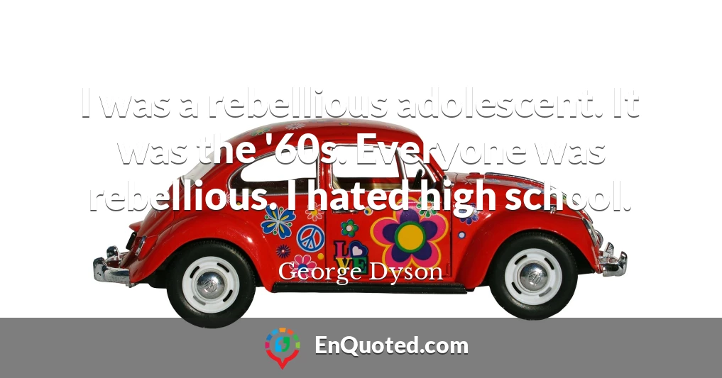 I was a rebellious adolescent. It was the '60s. Everyone was rebellious. I hated high school.