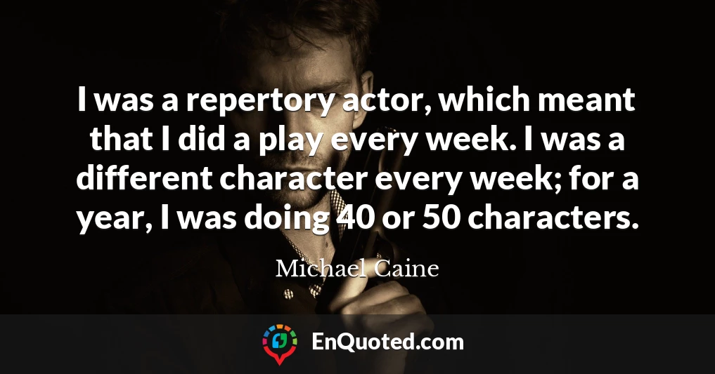 I was a repertory actor, which meant that I did a play every week. I was a different character every week; for a year, I was doing 40 or 50 characters.