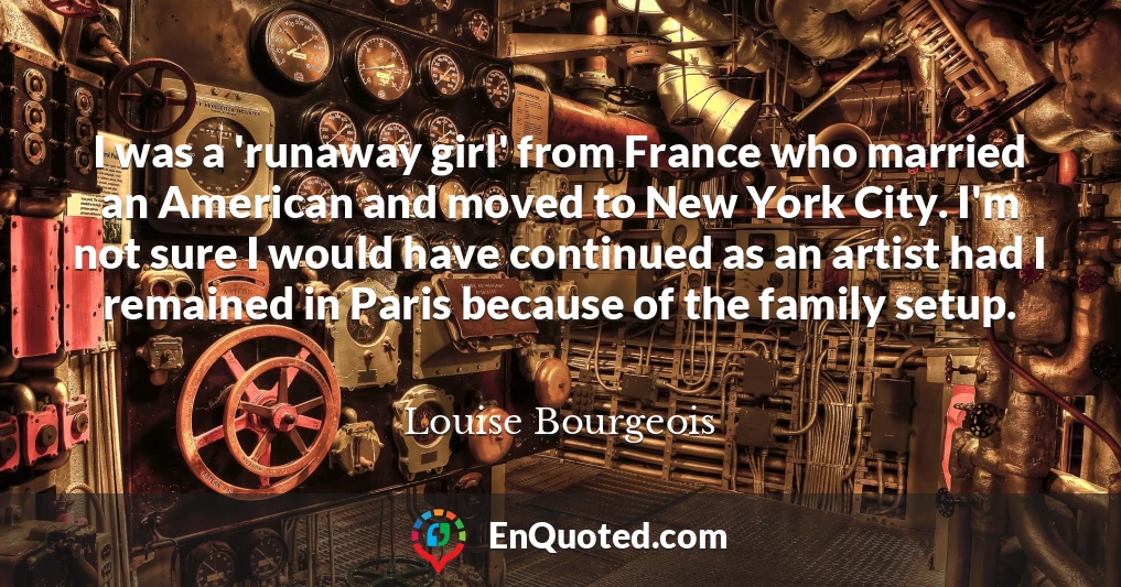 I was a 'runaway girl' from France who married an American and moved to New York City. I'm not sure I would have continued as an artist had I remained in Paris because of the family setup.