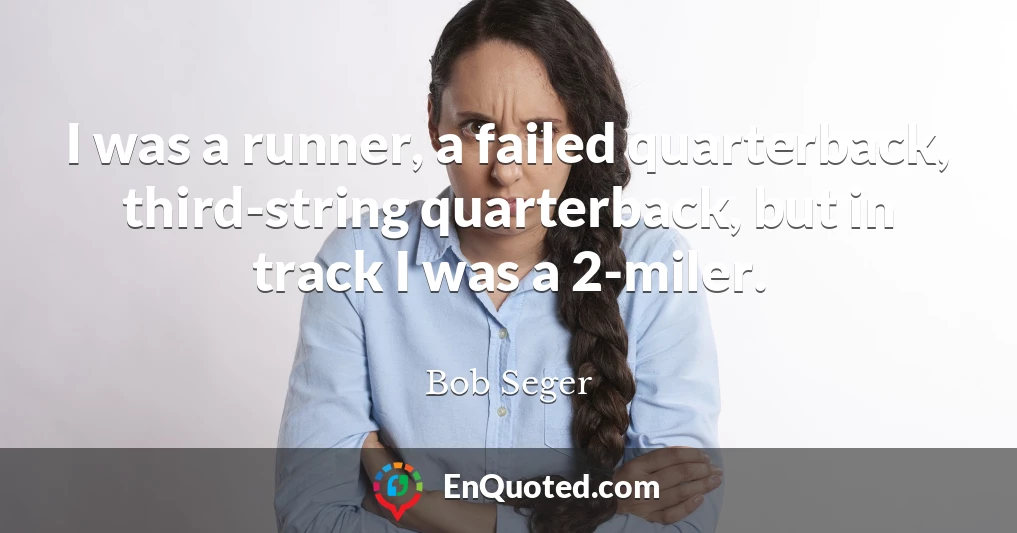 I was a runner, a failed quarterback, third-string quarterback, but in track I was a 2-miler.
