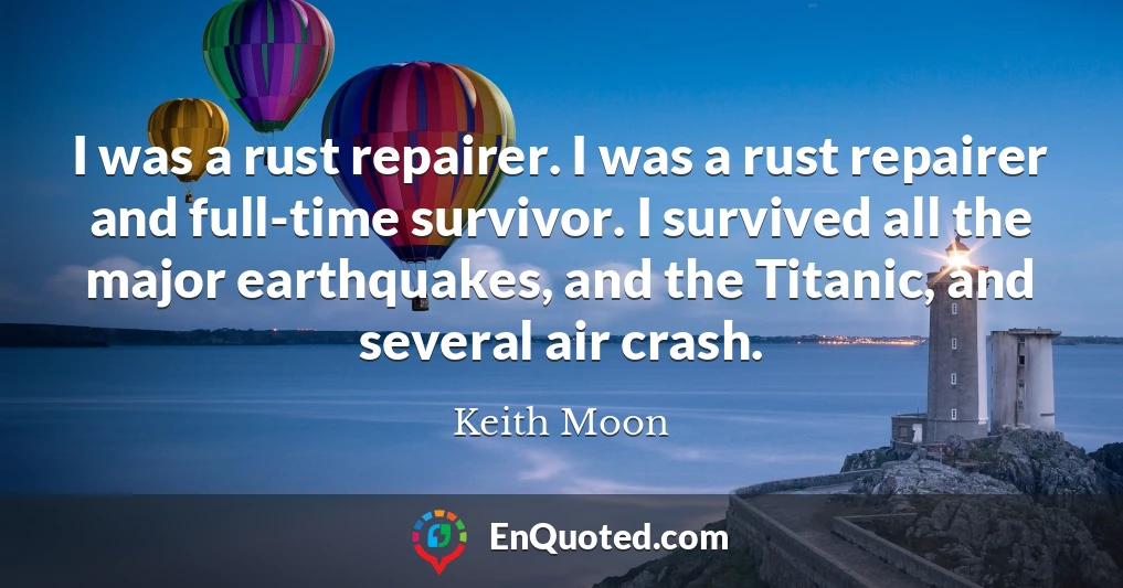 I was a rust repairer. I was a rust repairer and full-time survivor. I survived all the major earthquakes, and the Titanic, and several air crash.