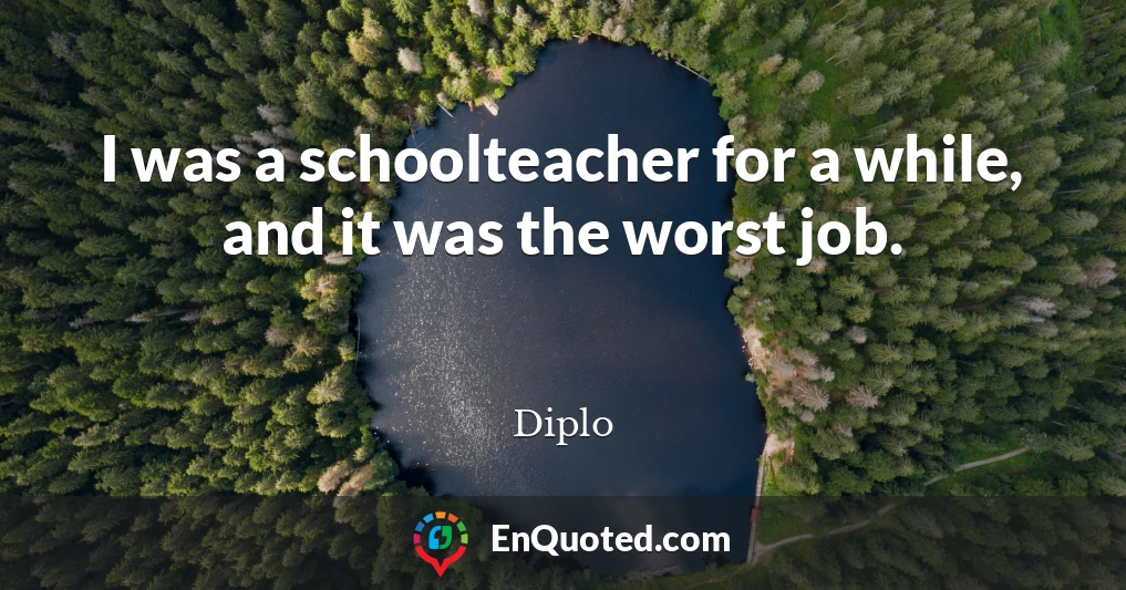 I was a schoolteacher for a while, and it was the worst job.