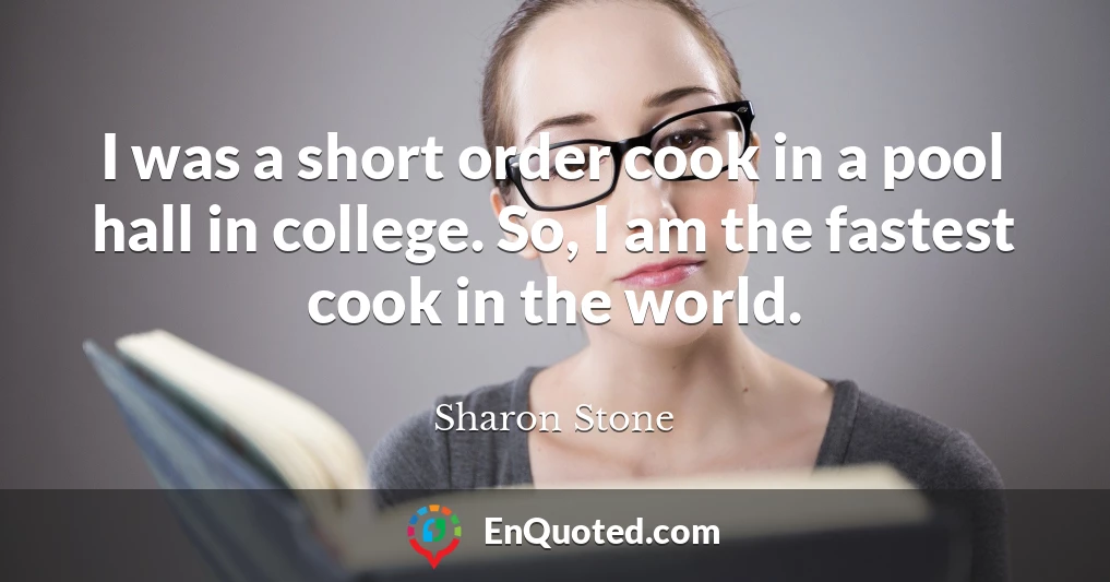 I was a short order cook in a pool hall in college. So, I am the fastest cook in the world.