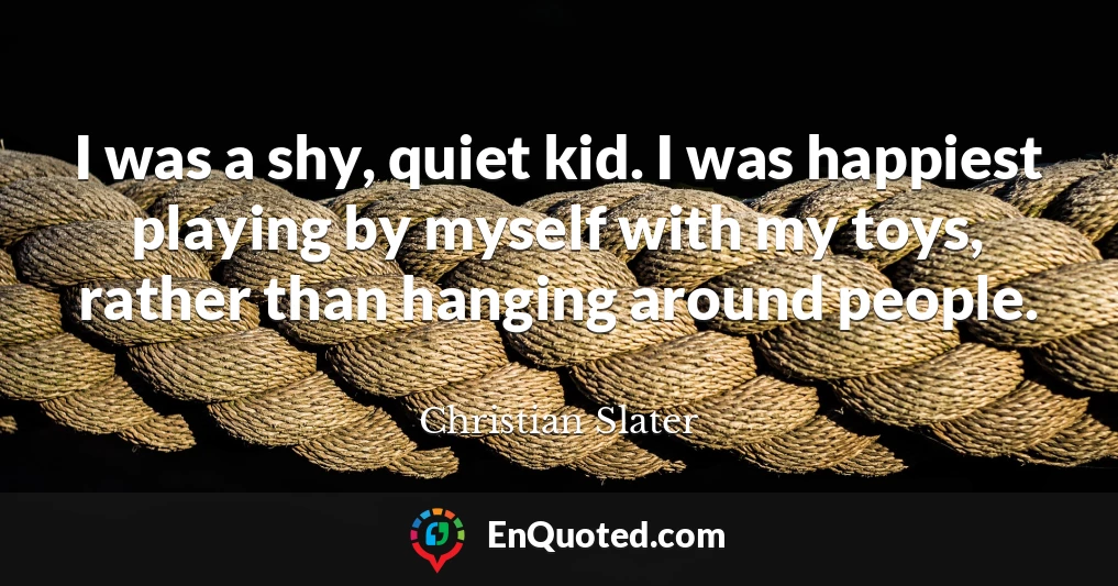 I was a shy, quiet kid. I was happiest playing by myself with my toys, rather than hanging around people.