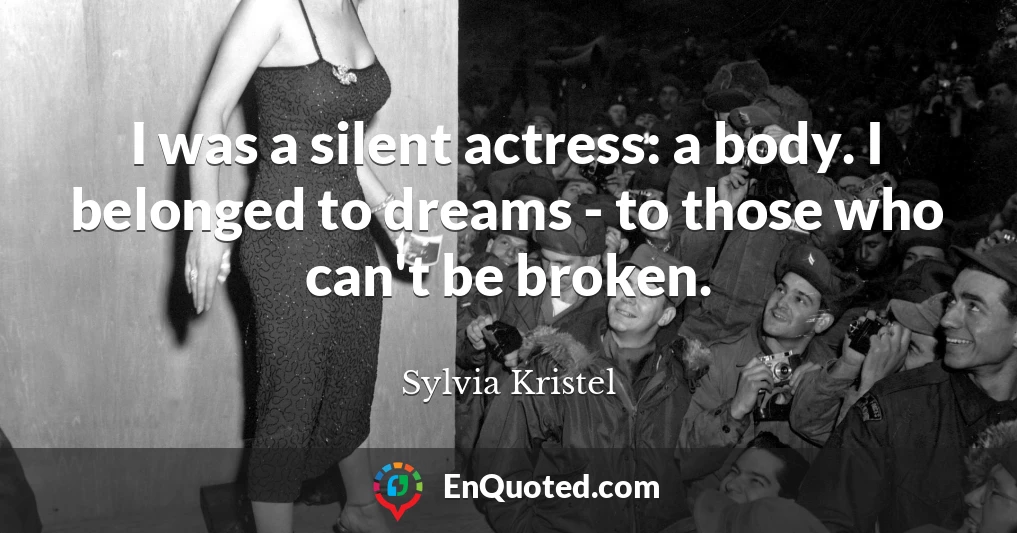I was a silent actress: a body. I belonged to dreams - to those who can't be broken.