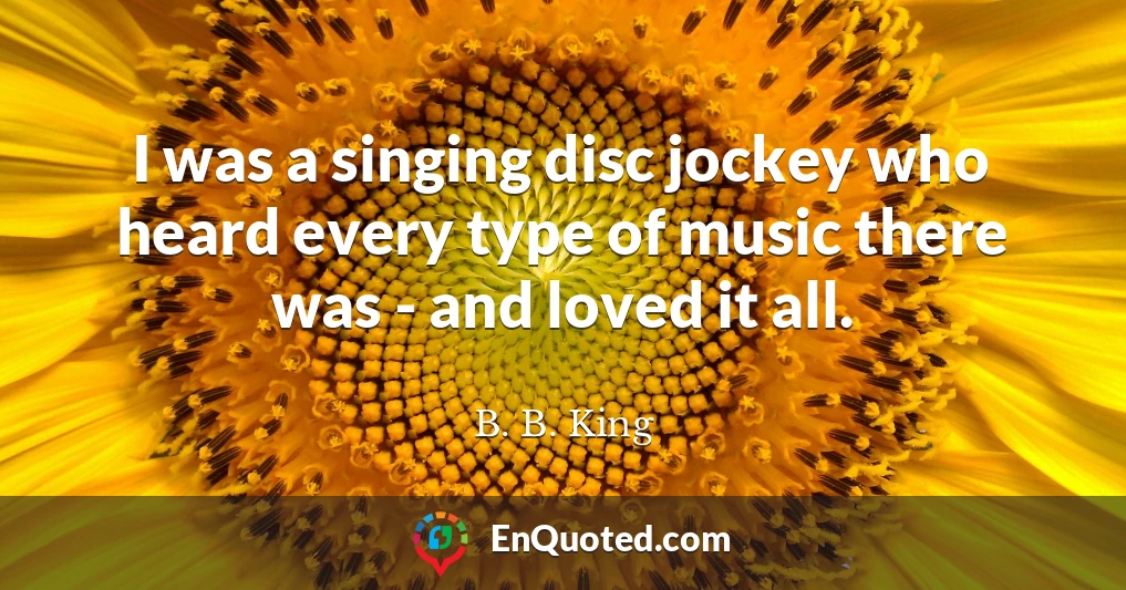 I was a singing disc jockey who heard every type of music there was - and loved it all.