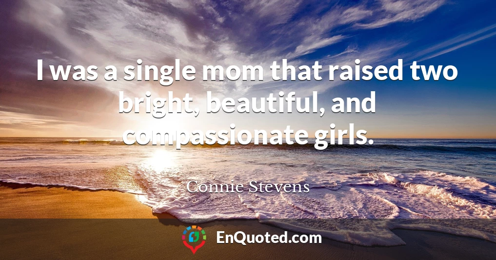 I was a single mom that raised two bright, beautiful, and compassionate girls.