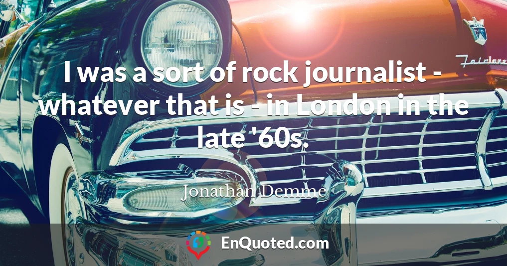 I was a sort of rock journalist - whatever that is - in London in the late '60s.