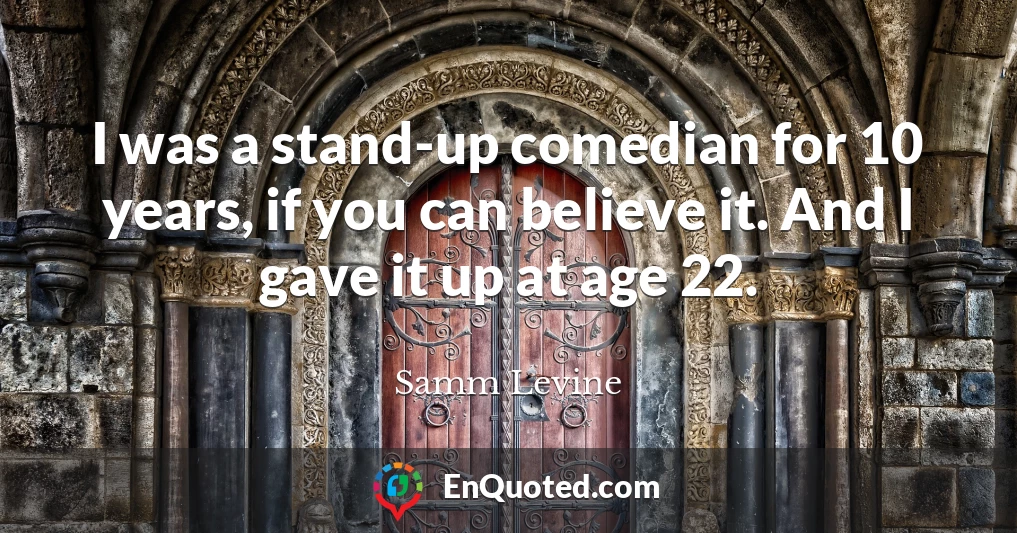 I was a stand-up comedian for 10 years, if you can believe it. And I gave it up at age 22.