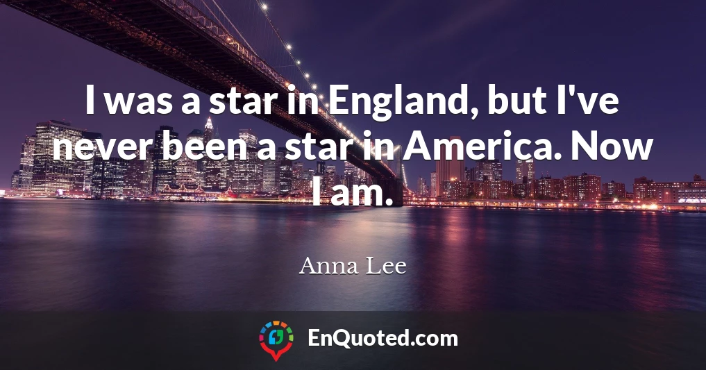 I was a star in England, but I've never been a star in America. Now I am.