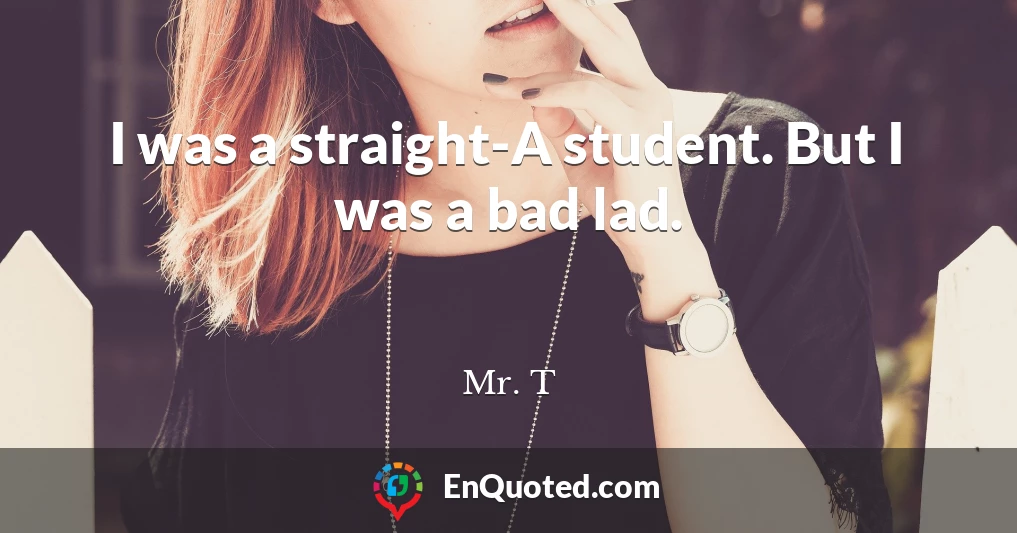 I was a straight-A student. But I was a bad lad.