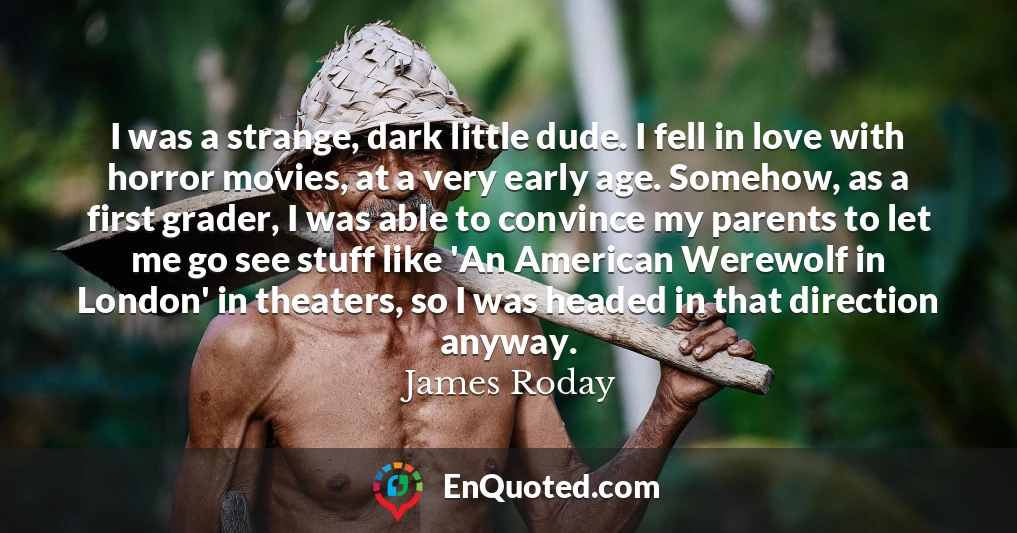 I was a strange, dark little dude. I fell in love with horror movies, at a very early age. Somehow, as a first grader, I was able to convince my parents to let me go see stuff like 'An American Werewolf in London' in theaters, so I was headed in that direction anyway.