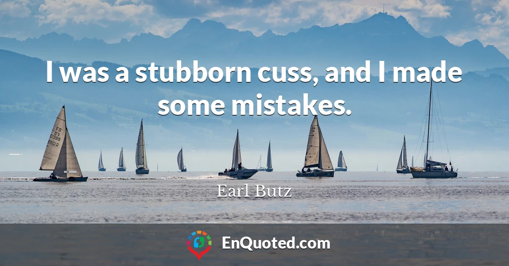I was a stubborn cuss, and I made some mistakes.