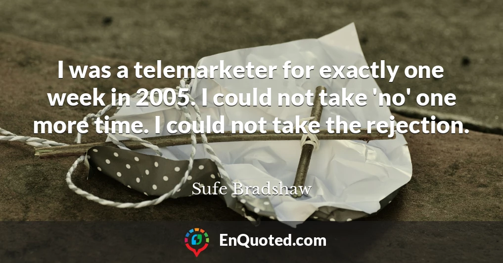 I was a telemarketer for exactly one week in 2005. I could not take 'no' one more time. I could not take the rejection.