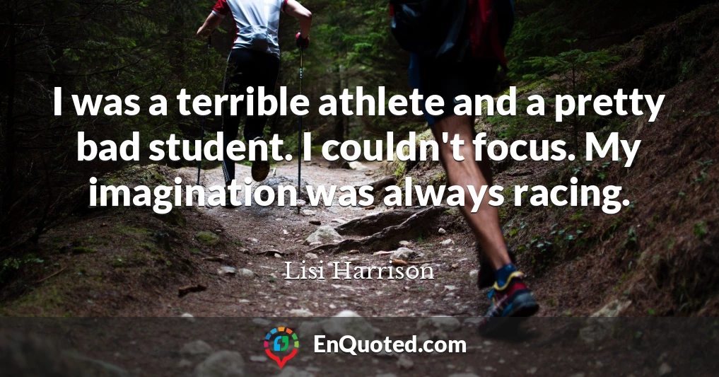 I was a terrible athlete and a pretty bad student. I couldn't focus. My imagination was always racing.