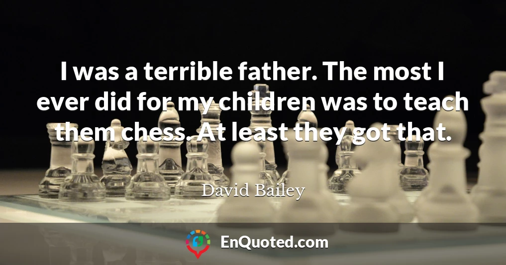 I was a terrible father. The most I ever did for my children was to teach them chess. At least they got that.