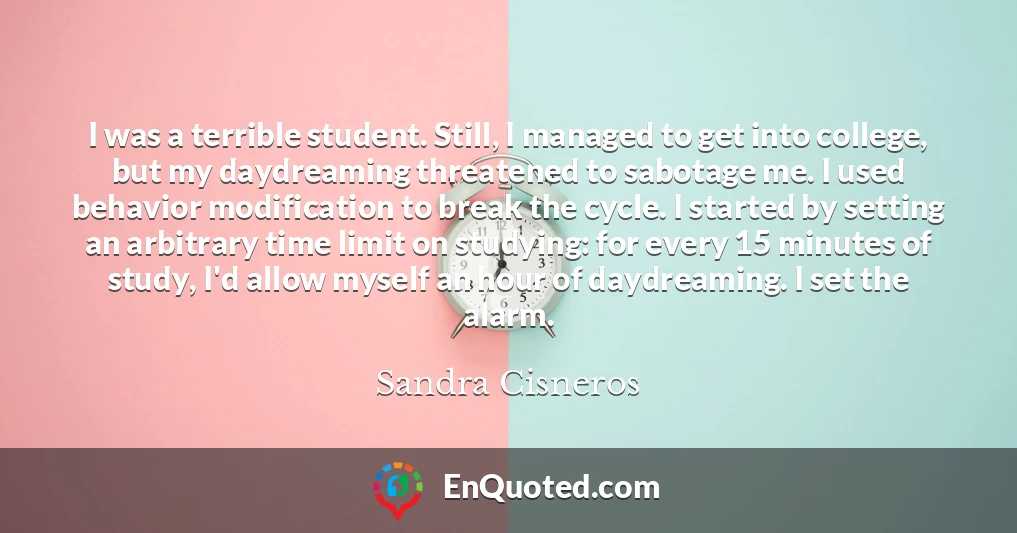 I was a terrible student. Still, I managed to get into college, but my daydreaming threatened to sabotage me. I used behavior modification to break the cycle. I started by setting an arbitrary time limit on studying: for every 15 minutes of study, I'd allow myself an hour of daydreaming. I set the alarm.