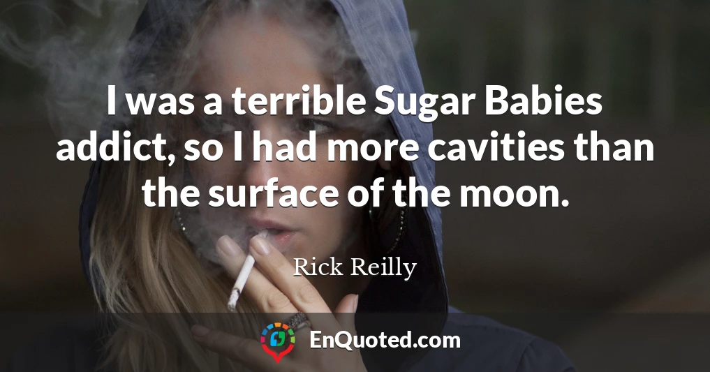 I was a terrible Sugar Babies addict, so I had more cavities than the surface of the moon.