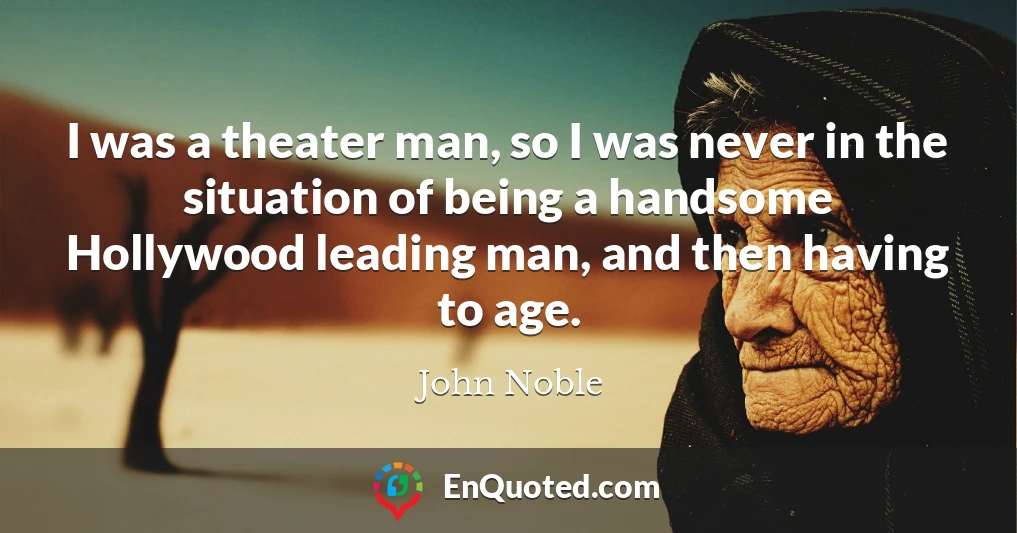 I was a theater man, so I was never in the situation of being a handsome Hollywood leading man, and then having to age.