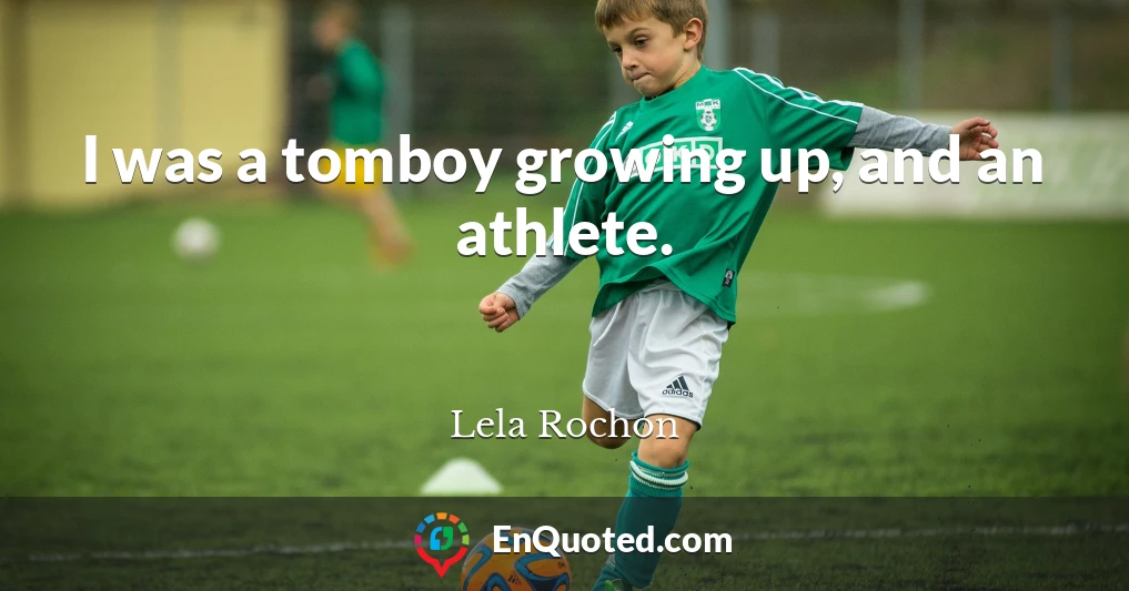 I was a tomboy growing up, and an athlete.