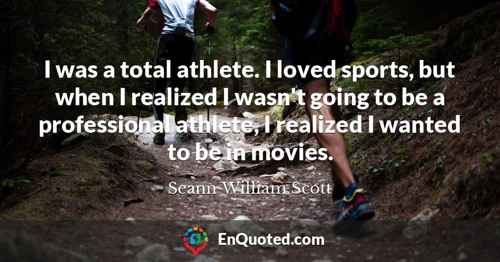 I was a total athlete. I loved sports, but when I realized I wasn't going to be a professional athlete, I realized I wanted to be in movies.