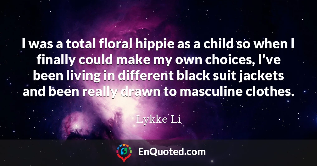 I was a total floral hippie as a child so when I finally could make my own choices, I've been living in different black suit jackets and been really drawn to masculine clothes.