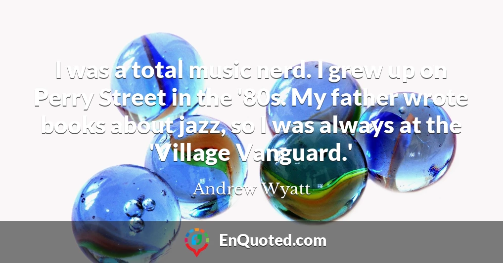 I was a total music nerd. I grew up on Perry Street in the '80s. My father wrote books about jazz, so I was always at the 'Village Vanguard.'