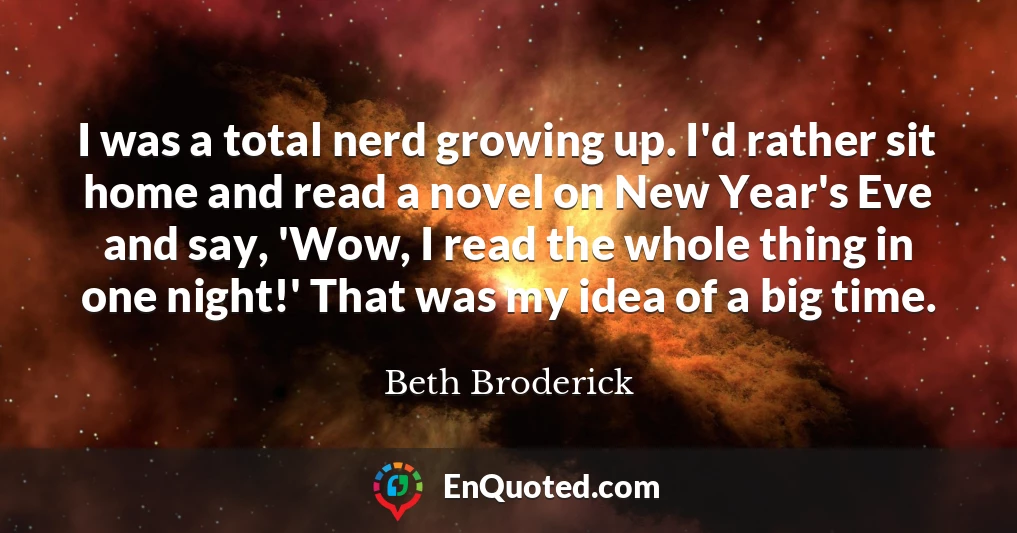 I was a total nerd growing up. I'd rather sit home and read a novel on New Year's Eve and say, 'Wow, I read the whole thing in one night!' That was my idea of a big time.