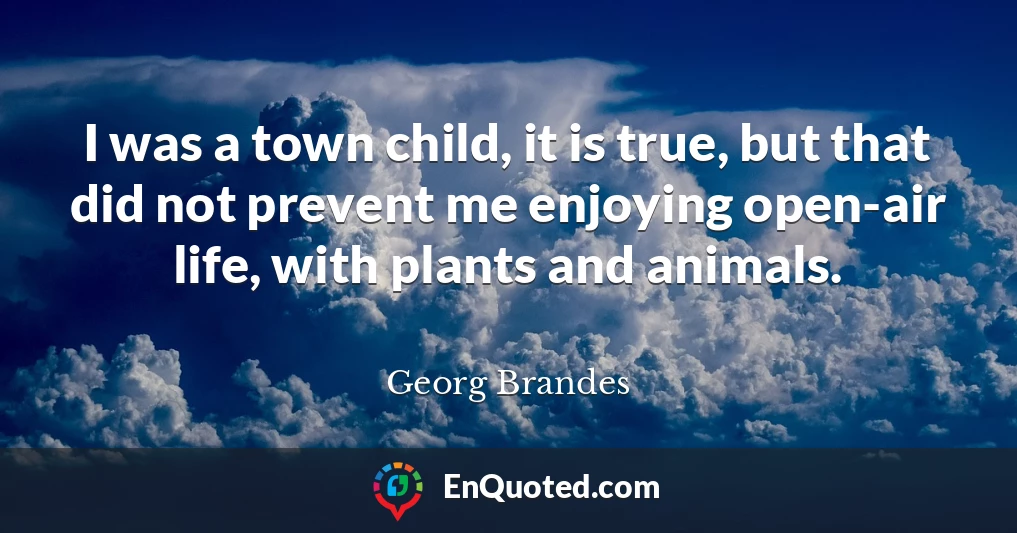 I was a town child, it is true, but that did not prevent me enjoying open-air life, with plants and animals.