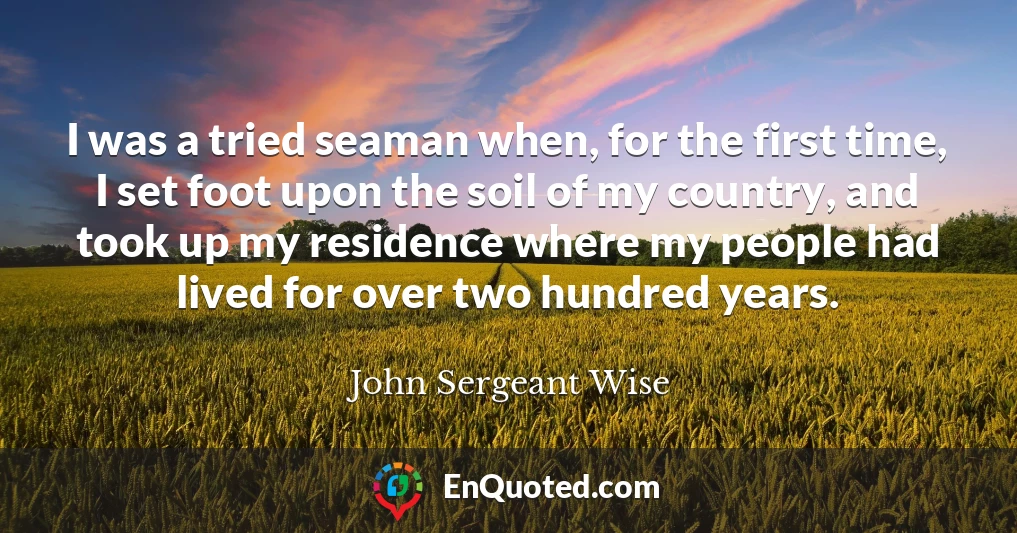 I was a tried seaman when, for the first time, I set foot upon the soil of my country, and took up my residence where my people had lived for over two hundred years.