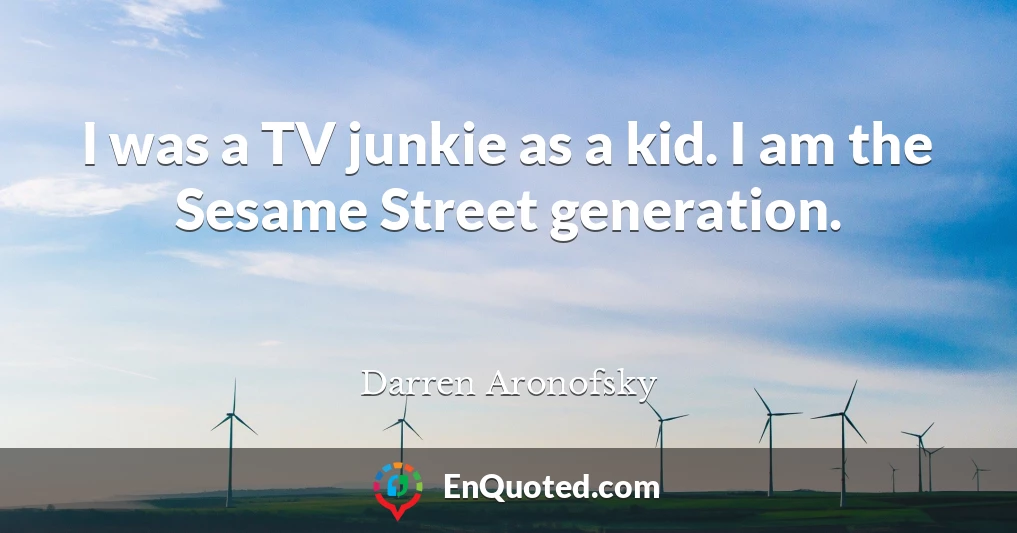 I was a TV junkie as a kid. I am the Sesame Street generation.