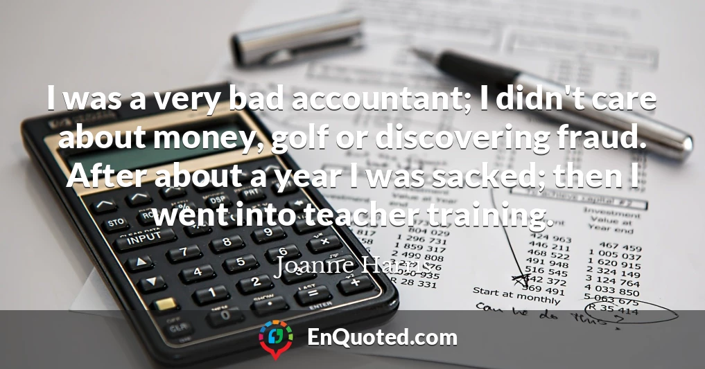 I was a very bad accountant; I didn't care about money, golf or discovering fraud. After about a year I was sacked; then I went into teacher training.