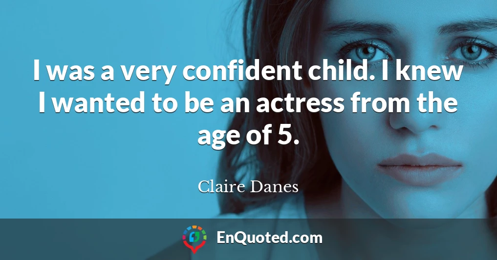 I was a very confident child. I knew I wanted to be an actress from the age of 5.