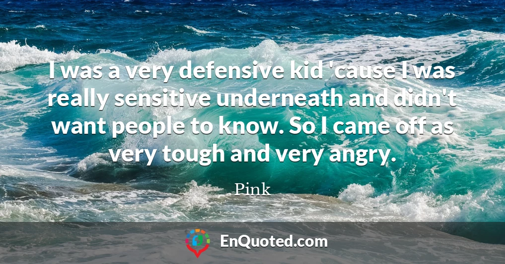 I was a very defensive kid 'cause I was really sensitive underneath and didn't want people to know. So I came off as very tough and very angry.