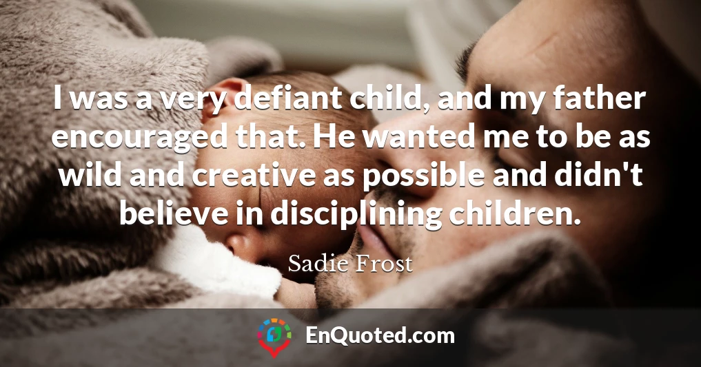 I was a very defiant child, and my father encouraged that. He wanted me to be as wild and creative as possible and didn't believe in disciplining children.