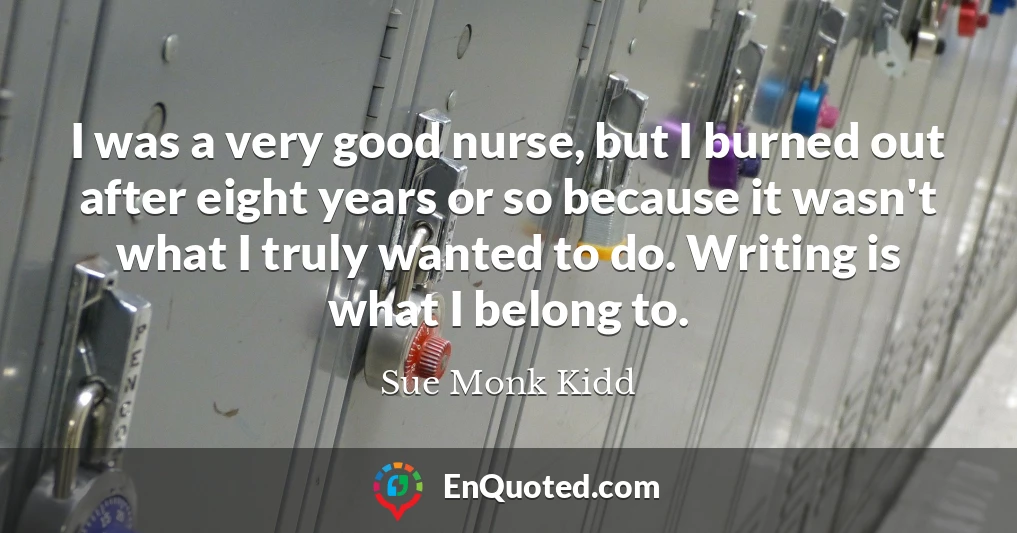 I was a very good nurse, but I burned out after eight years or so because it wasn't what I truly wanted to do. Writing is what I belong to.