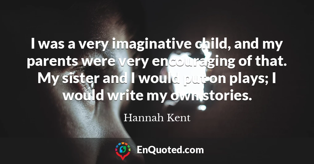 I was a very imaginative child, and my parents were very encouraging of that. My sister and I would put on plays; I would write my own stories.