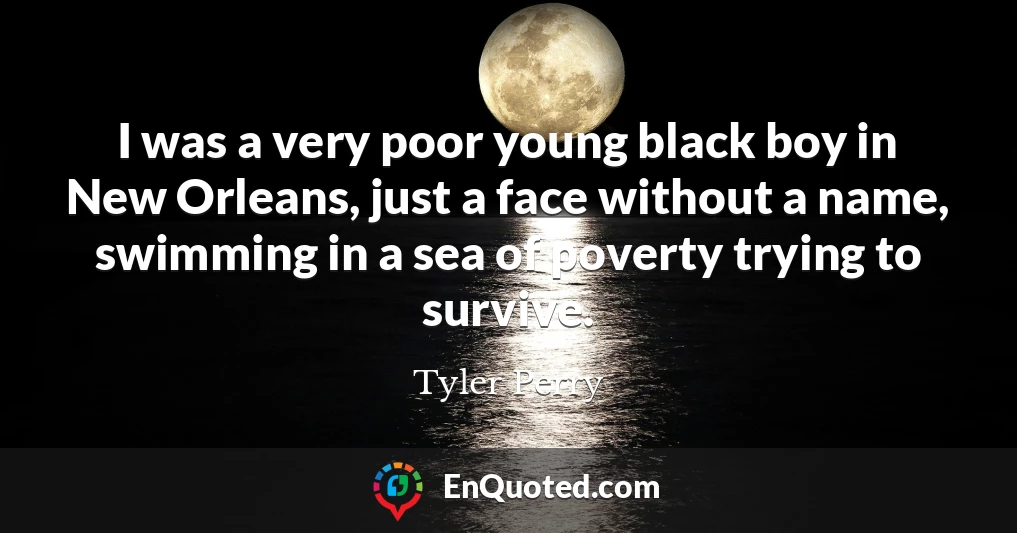 I was a very poor young black boy in New Orleans, just a face without a name, swimming in a sea of poverty trying to survive.