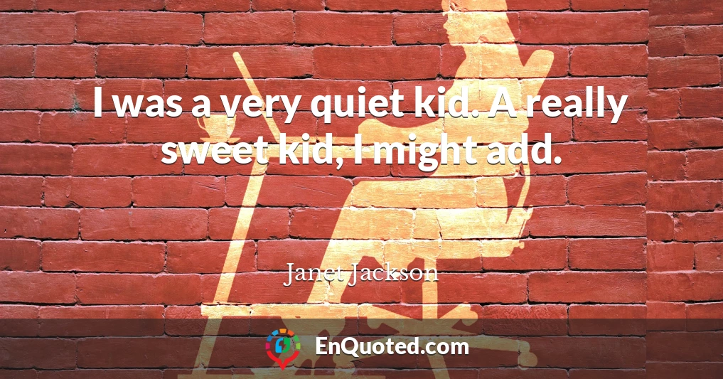 I was a very quiet kid. A really sweet kid, I might add.