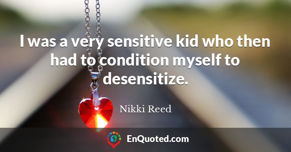 I was a very sensitive kid who then had to condition myself to desensitize.