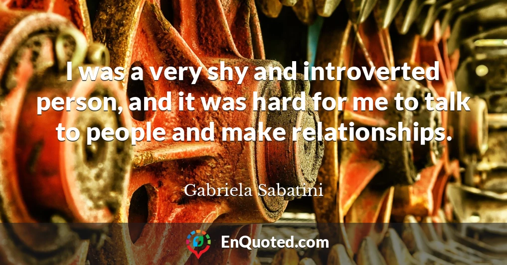 I was a very shy and introverted person, and it was hard for me to talk to people and make relationships.
