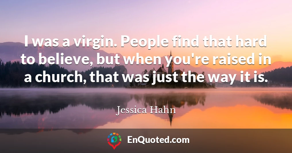 I was a virgin. People find that hard to believe, but when you're raised in a church, that was just the way it is.