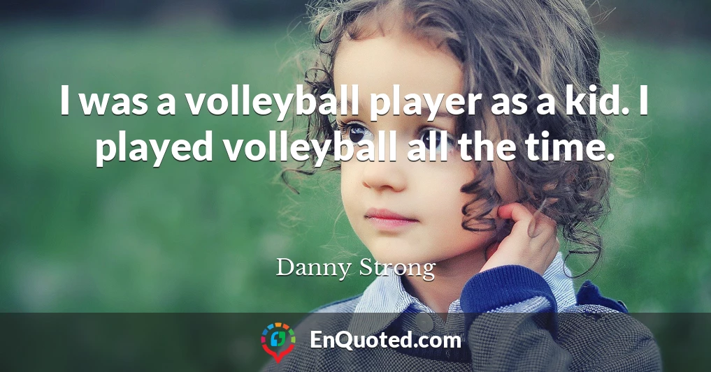 I was a volleyball player as a kid. I played volleyball all the time.