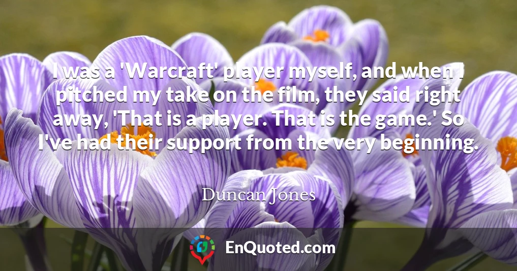 I was a 'Warcraft' player myself, and when I pitched my take on the film, they said right away, 'That is a player. That is the game.' So I've had their support from the very beginning.