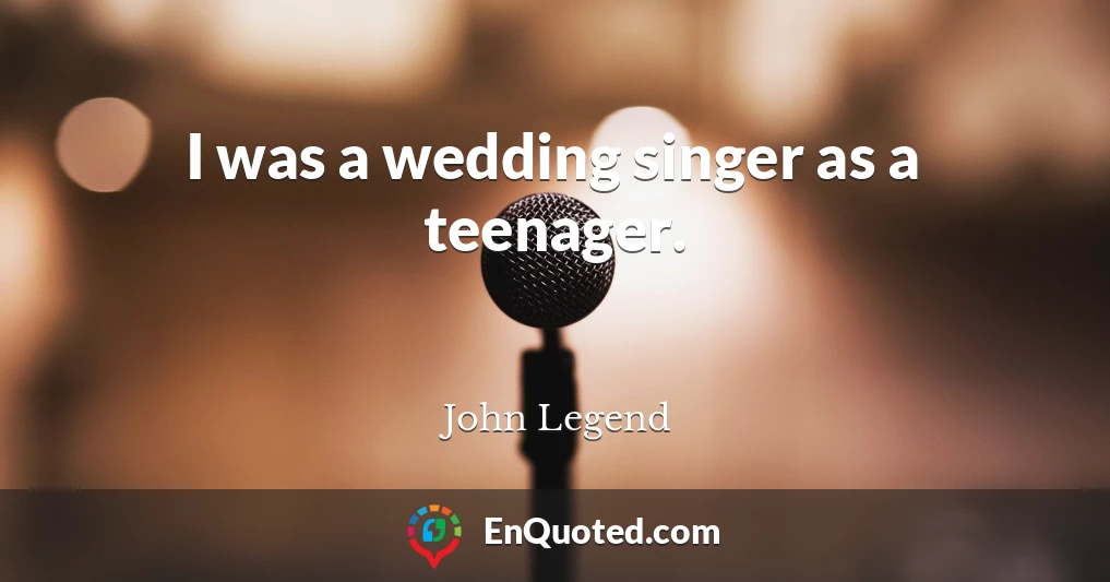I was a wedding singer as a teenager.