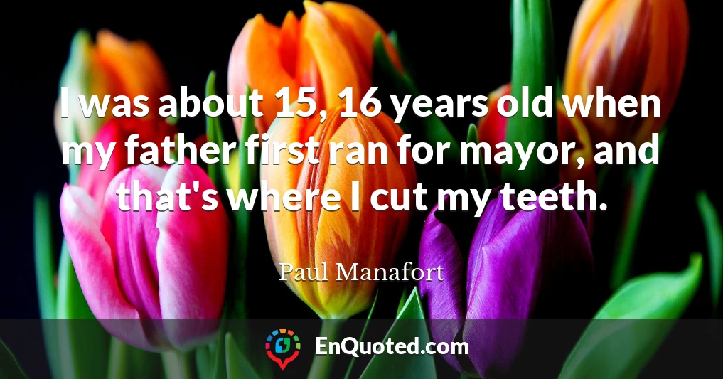 I was about 15, 16 years old when my father first ran for mayor, and that's where I cut my teeth.