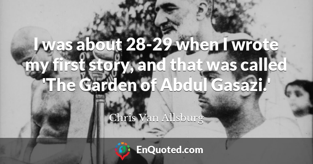 I was about 28-29 when I wrote my first story, and that was called 'The Garden of Abdul Gasazi.'