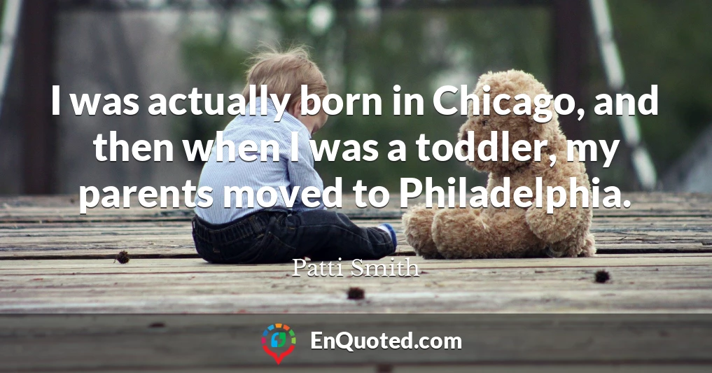 I was actually born in Chicago, and then when I was a toddler, my parents moved to Philadelphia.